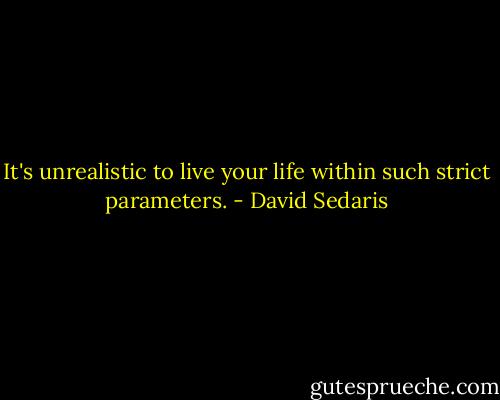 It's unrealistic to live your life within such strict parameters. - David Sedaris