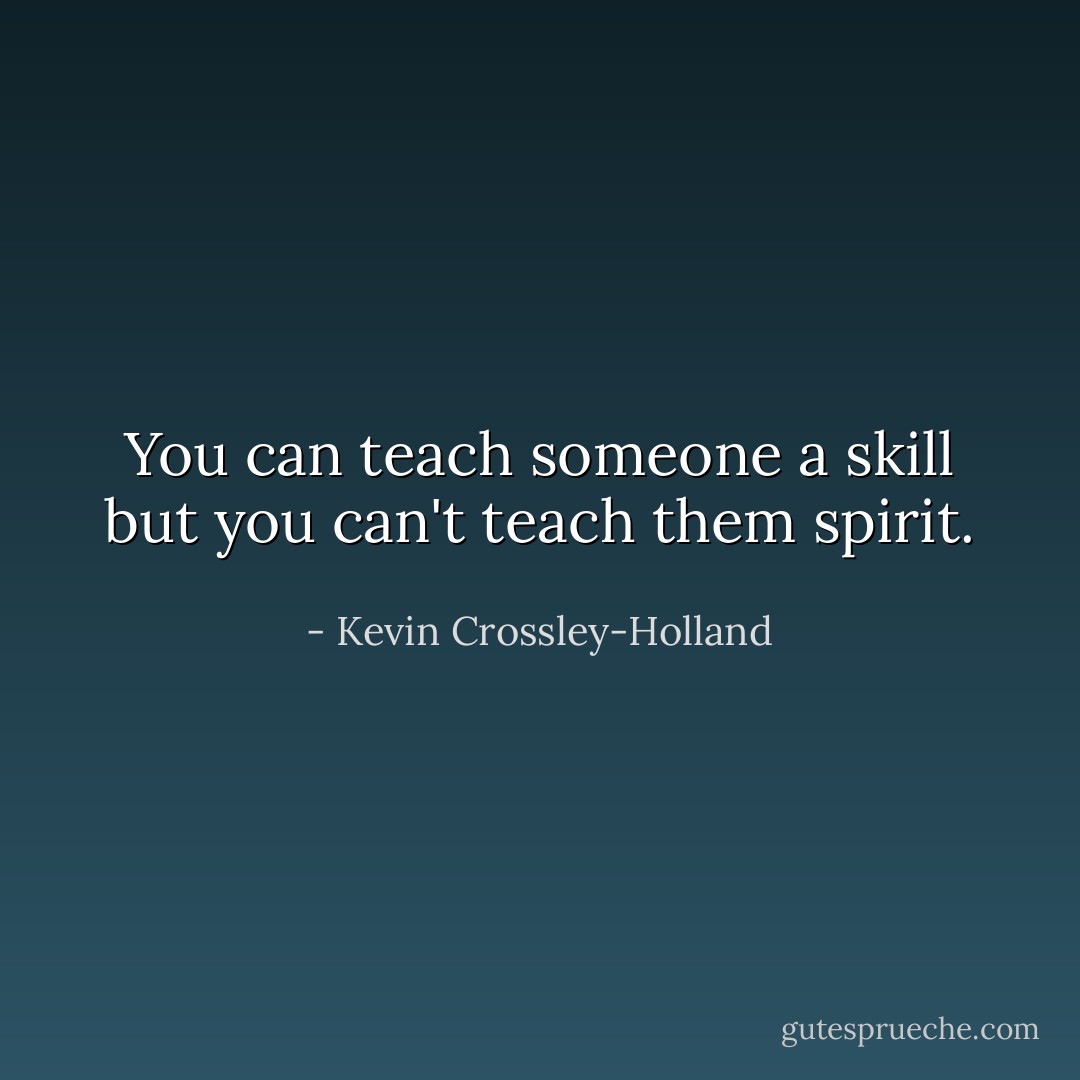 You can teach someone a skill but you can't teach them spirit. - Kevin Crossley-Holland