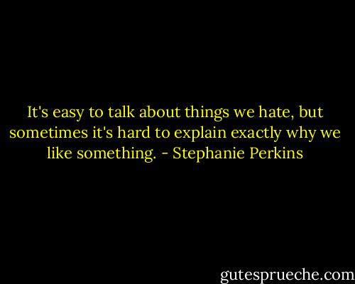 It's easy to talk about things we hate, but sometimes it's hard to explain exactly why we like something. - Stephanie Perkins