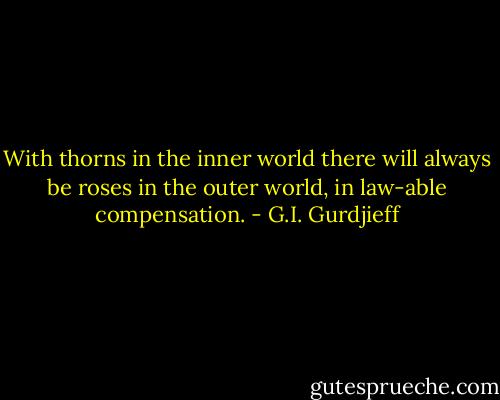 With thorns in the inner world there will always be roses in the outer world, in law-able compensation. - G.I. Gurdjieff
