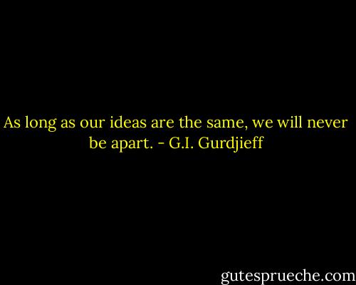 As long as our ideas are the same, we will never be apart. - G.I. Gurdjieff