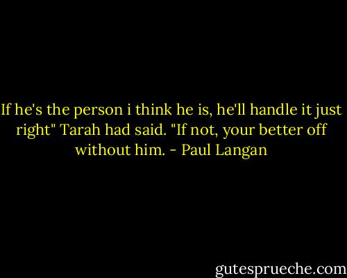 If he's the person i think he is, he'll handle it just right" Tarah had said. "If not, your better off without him. - Paul Langan