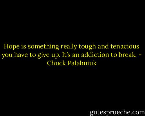 Hope is something really tough and tenacious you have to give up. It’s an addiction to break. - Chuck Palahniuk