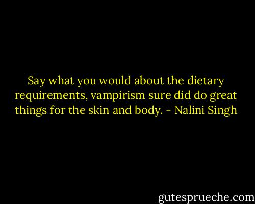 Say what you would about the dietary requirements, vampirism sure did do great things for the skin and body. - Nalini Singh