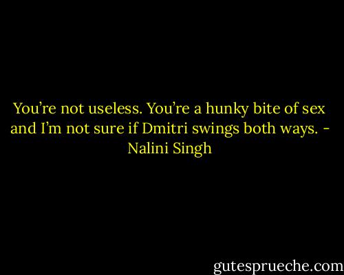 You’re not useless. You’re a hunky bite of sex and I’m not sure if Dmitri swings both ways. - Nalini Singh