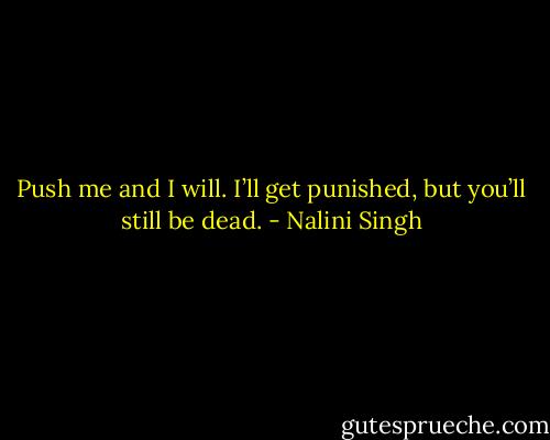 Push me and I will. I’ll get punished, but you’ll still be dead. - Nalini Singh
