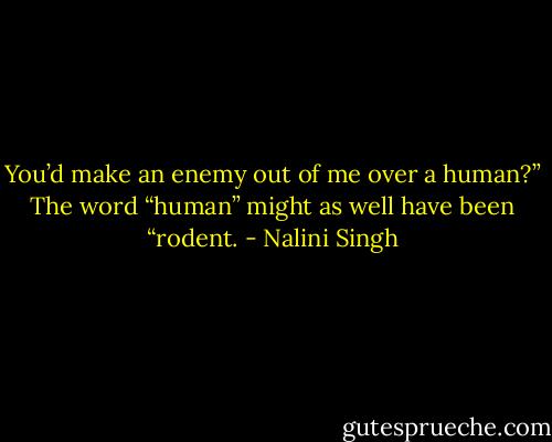 You’d make an enemy out of me over a human?” The word “human” might as well have been “rodent. - Nalini Singh