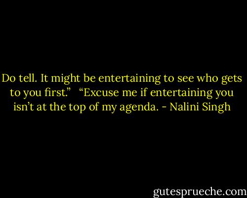 Do tell. It might be entertaining to see who gets to you first.” <br /><br />“Excuse me if entertaining you isn’t at the top of my agenda. - Nalini Singh