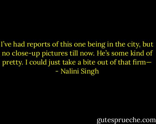 I’ve had reports of this one being in the city, but no close-up pictures till now. He’s some kind of pretty. I could just take a bite out of that firm— - Nalini Singh