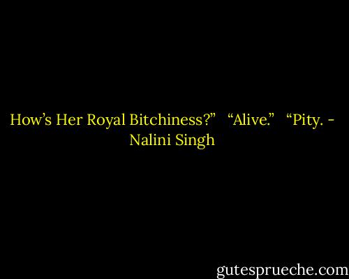 How’s Her Royal Bitchiness?” <br /><br />“Alive.” <br /><br />“Pity. - Nalini Singh