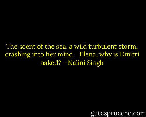 The scent of the sea, a wild turbulent storm, crashing into her mind. <br /><br />Elena, why is Dmitri naked? - Nalini Singh