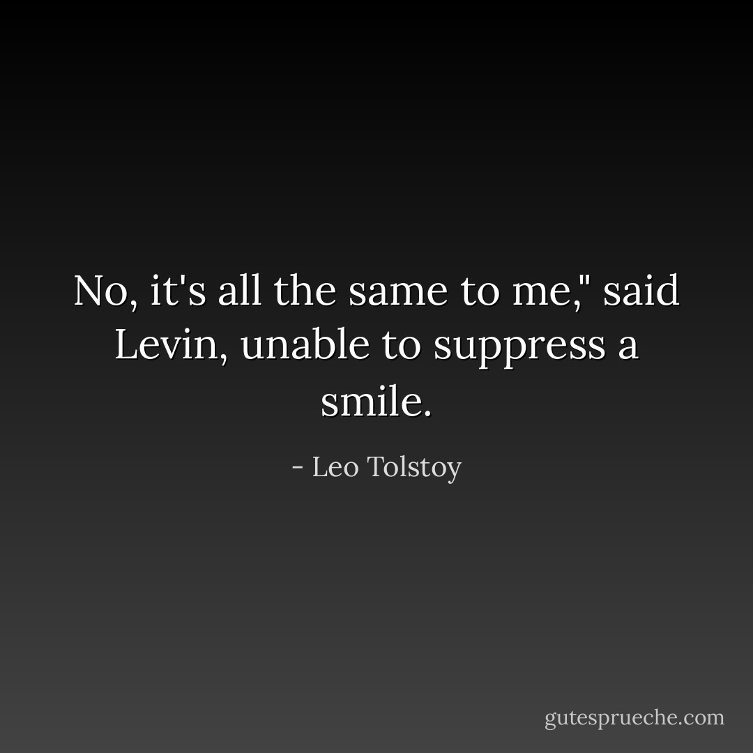 No, it's all the same to me," said Levin, unable to suppress a smile. - Leo Tolstoy