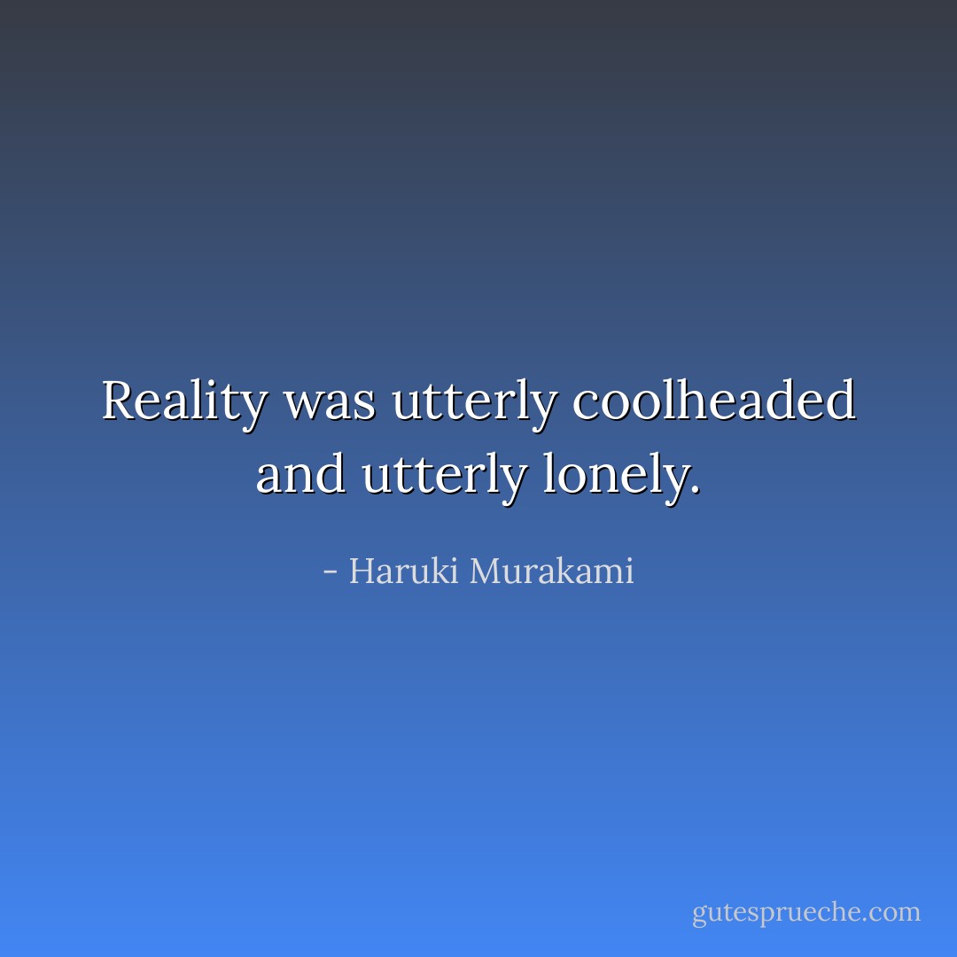 Reality was utterly coolheaded and utterly lonely. - Haruki Murakami
