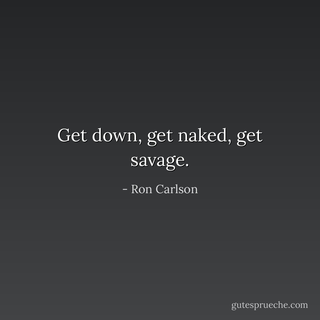 Get down, get naked, get savage. - Ron Carlson