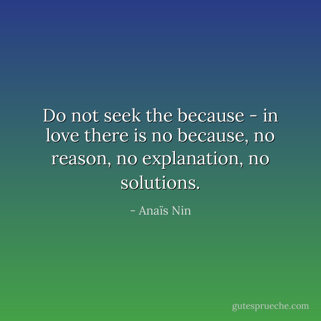 Do not seek the because - in love there is no because, no reason, no explanation, no solutions. - Anaïs Nin