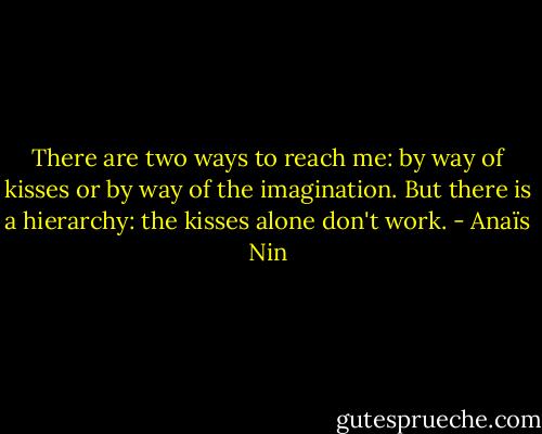 There are two ways to reach me: by way of kisses or by way of the imagination. But there is a hierarchy: the kisses alone don't work. - Anaïs Nin