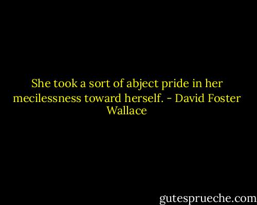 She took a sort of abject pride in her mecilessness toward herself. - David Foster Wallace