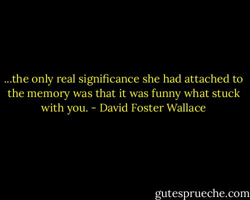 ...the only real significance she had attached to the memory was that it was funny what stuck with you. - David Foster Wallace