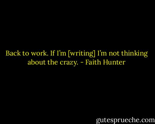 Back to work. If I’m [writing] I’m not thinking about the crazy. - Faith Hunter