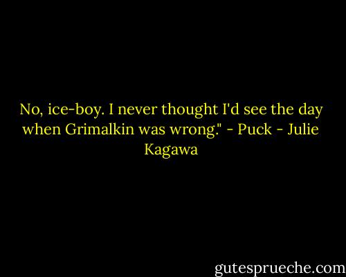 No, ice-boy. I never thought I'd see the day when Grimalkin was wrong." - Puck - Julie Kagawa