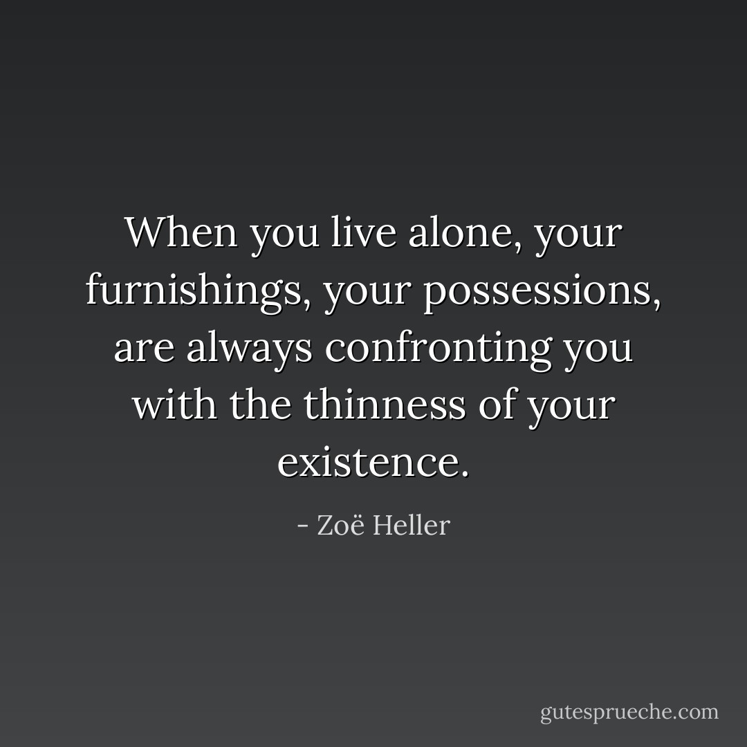 When you live alone, your furnishings, your possessions, are always confronting you with the thinness of your existence. - Zoë Heller