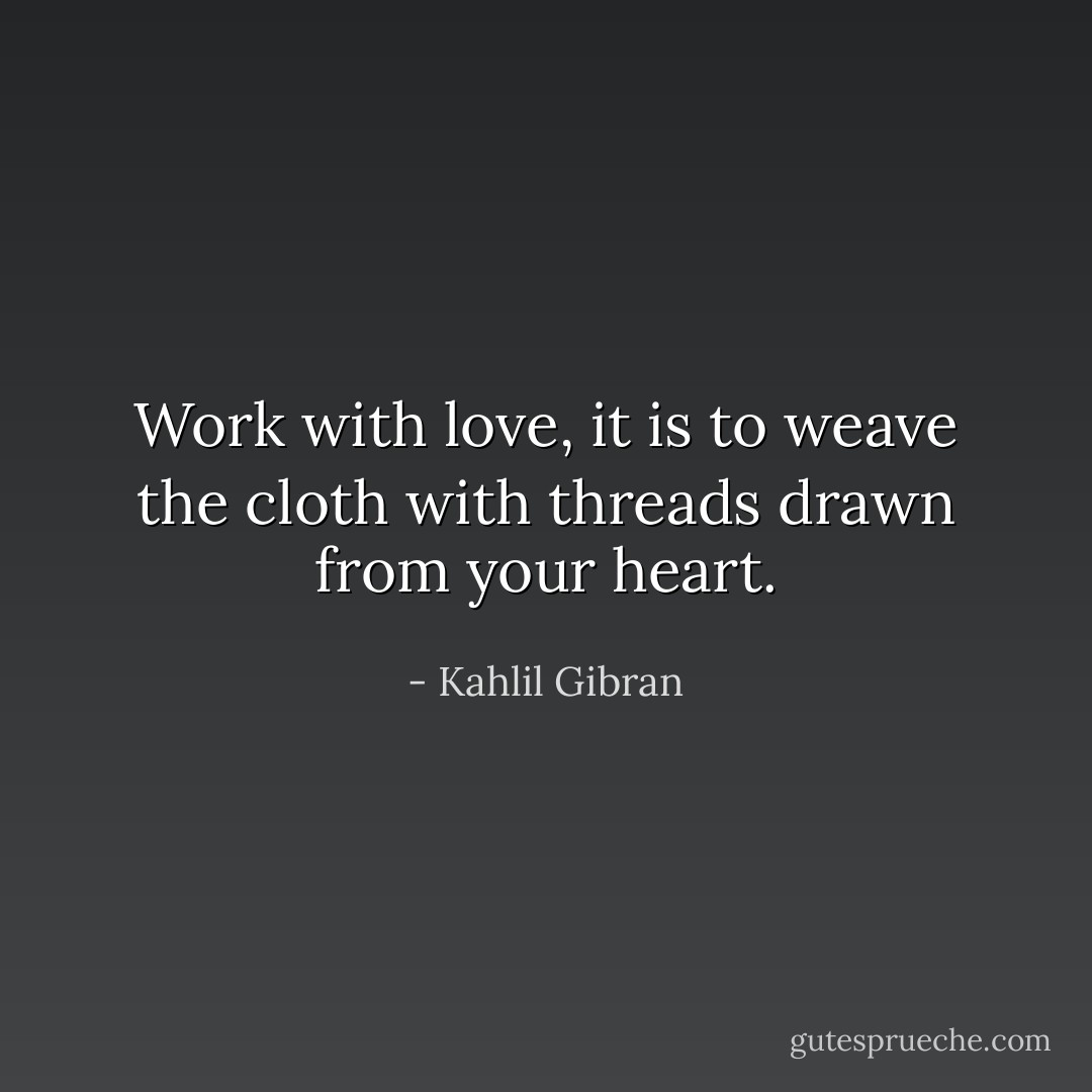 Work with love, it is to weave the cloth with threads drawn from your heart. - Kahlil Gibran