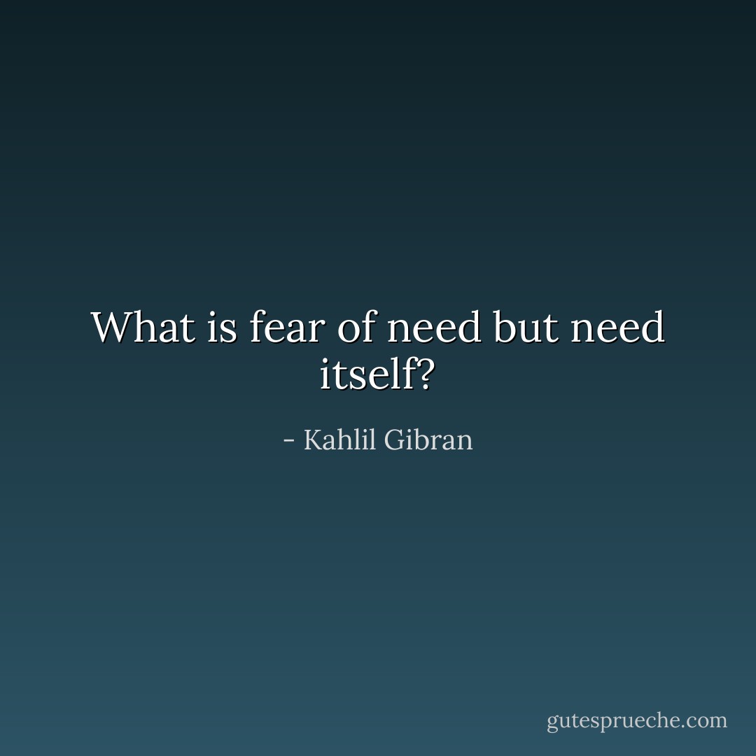 What is fear of need but need itself? - Kahlil Gibran