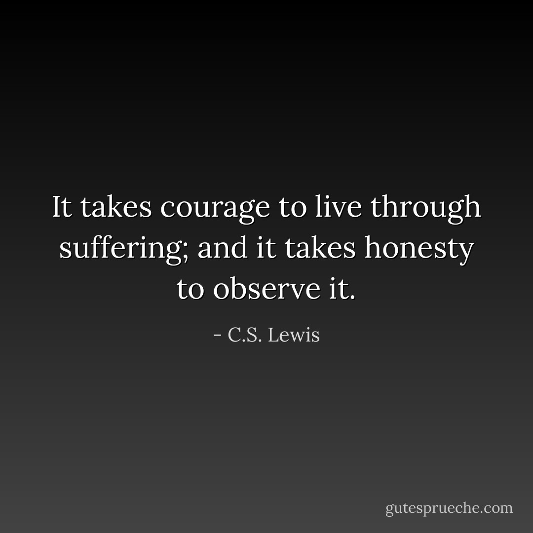 It takes courage to live through suffering; and it takes honesty to observe it. - C.S. Lewis