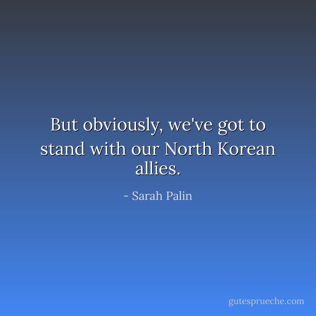 But obviously, we've got to stand with our North Korean allies. - Sarah Palin