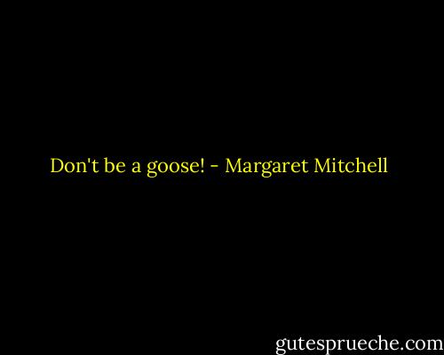 Don't be a goose! - Margaret Mitchell