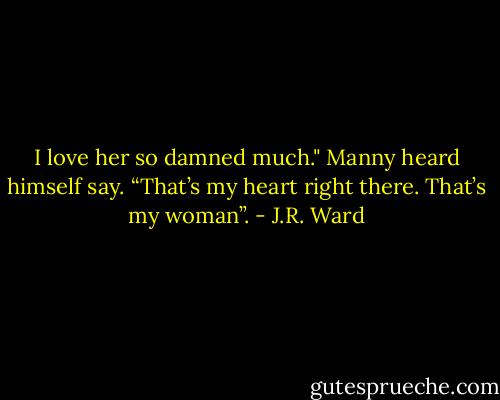 I love her so damned much." Manny heard himself say. “That’s my heart right there. That’s my woman”. - J.R. Ward