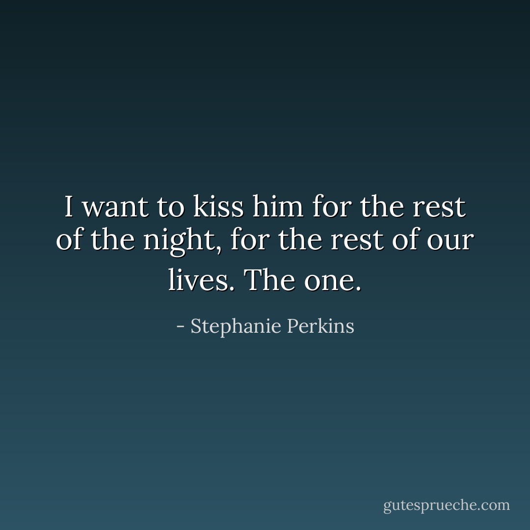 I want to kiss him for the rest of the night, for the rest of our lives. The one. - Stephanie Perkins