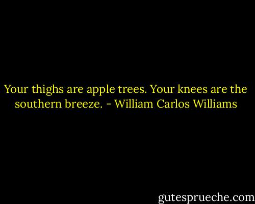 Your thighs are apple trees. Your knees are the southern breeze. - William Carlos Williams