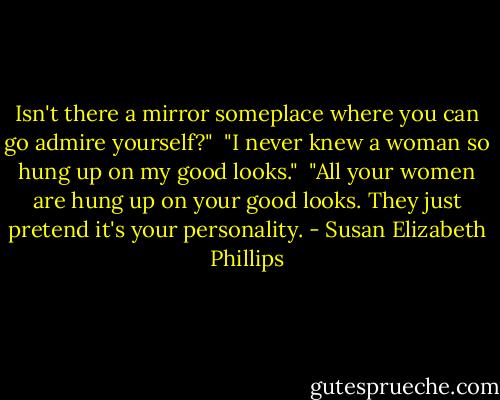 Isn't there a mirror someplace where you can go admire yourself?" <br />"I never knew a woman so hung up on my good looks." <br />"All your women are hung up on your good looks. They just pretend it's your personality. - Susan Elizabeth Phillips