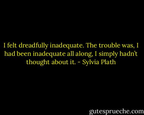 I felt dreadfully inadequate. The trouble was, I had been inadequate all along, I simply hadn’t thought about it. - Sylvia Plath