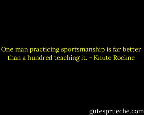 One man practicing sportsmanship is far better than a hundred teaching it. - Knute Rockne