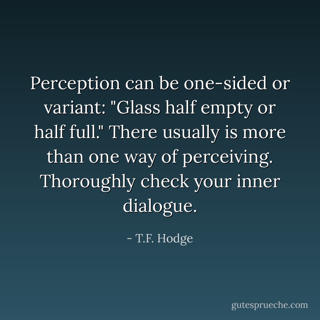 Perception can be one-sided or variant: "Glass half empty or half full." There usually is more than one way of perceiving. Thoroughly check your inner dialogue. - T.F. Hodge