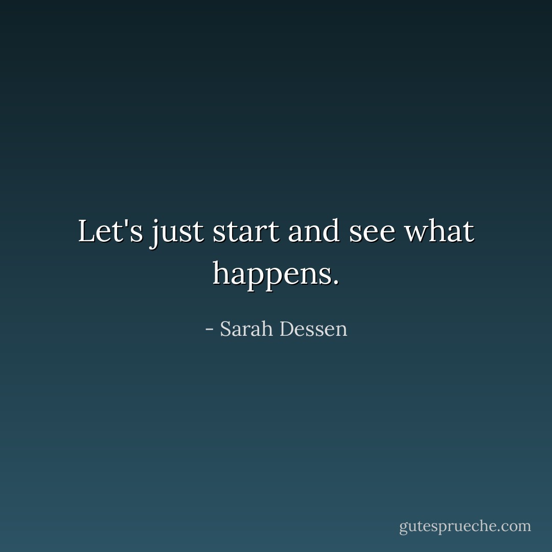 Let's just start and see what happens. - Sarah Dessen