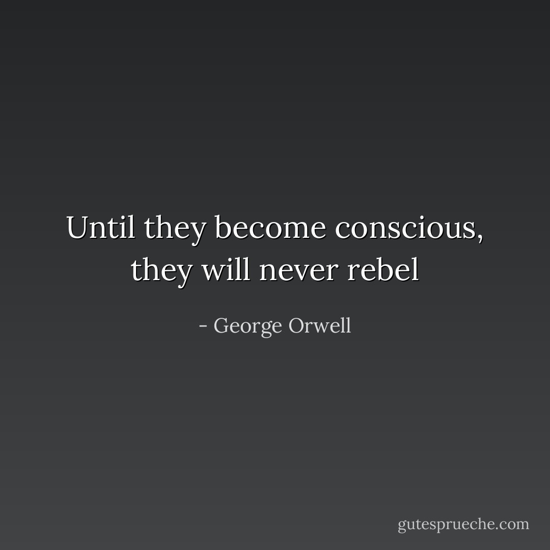 Until they become conscious, they will never rebel - George Orwell