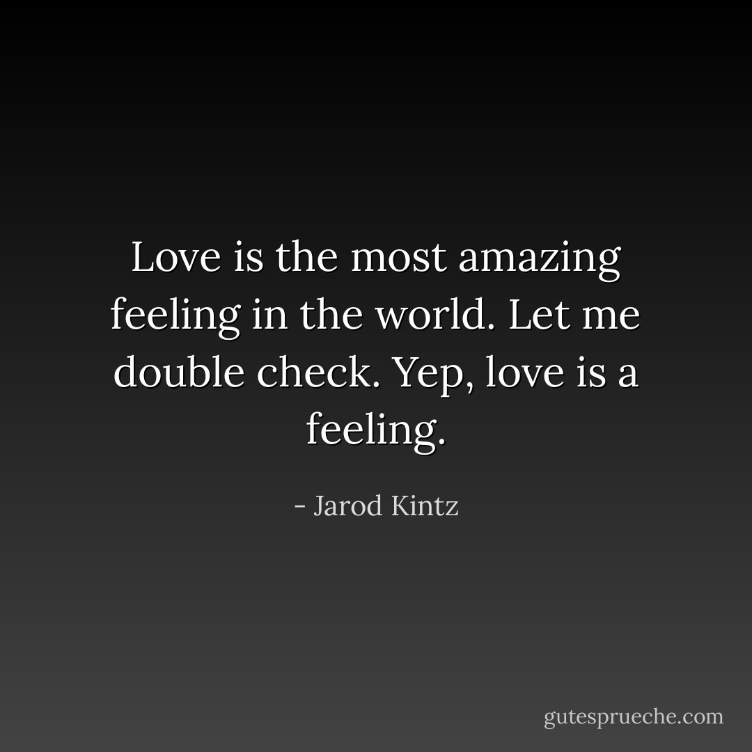 Love is the most amazing feeling in the world. Let me double check. Yep, love is a feeling. - Jarod Kintz
