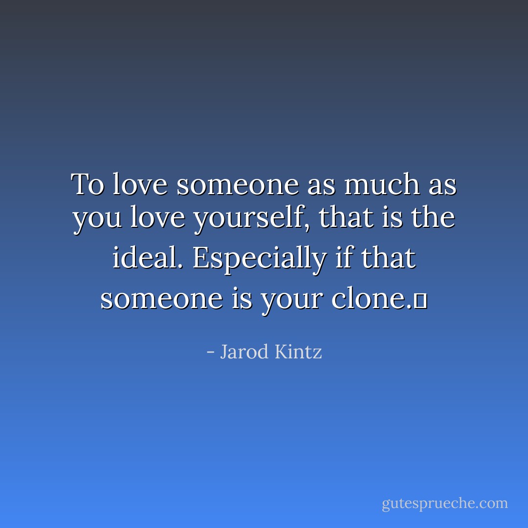 To love someone as much as you love yourself, that is the ideal. Especially if that someone is your clone.  - Jarod Kintz