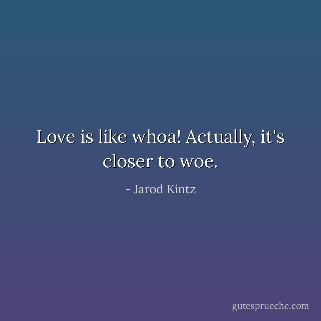 Love is like whoa! Actually, it's closer to woe. - Jarod Kintz