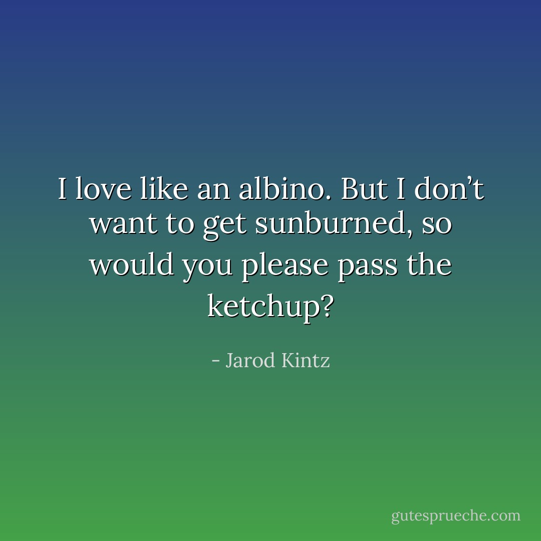 I love like an albino. But I don’t want to get sunburned, so would you please pass the ketchup? - Jarod Kintz