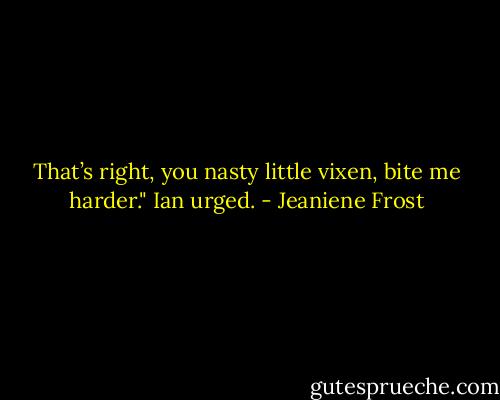 That’s right, you nasty little vixen, bite me harder." Ian urged. - Jeaniene Frost