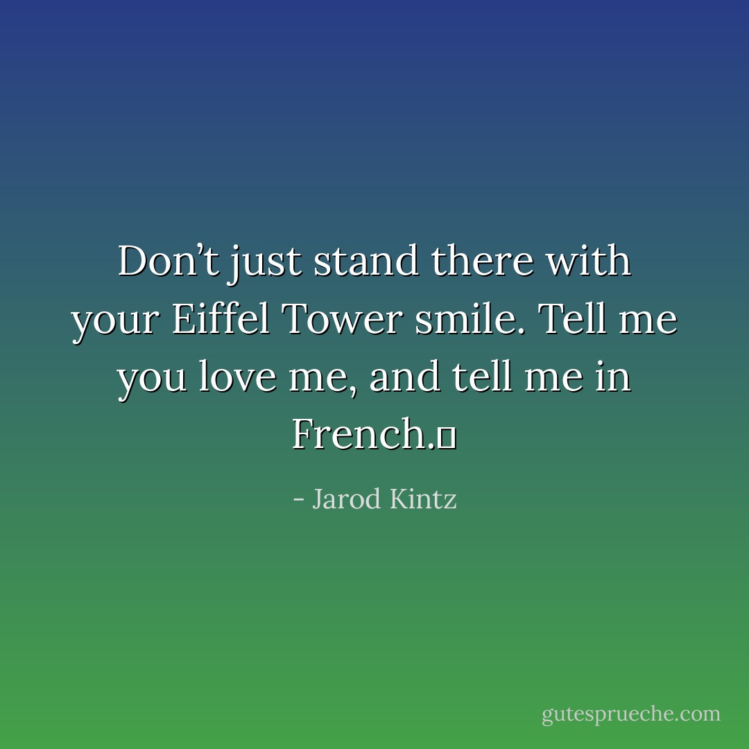 Don’t just stand there with your Eiffel Tower smile. Tell me you love me, and tell me in French.  - Jarod Kintz