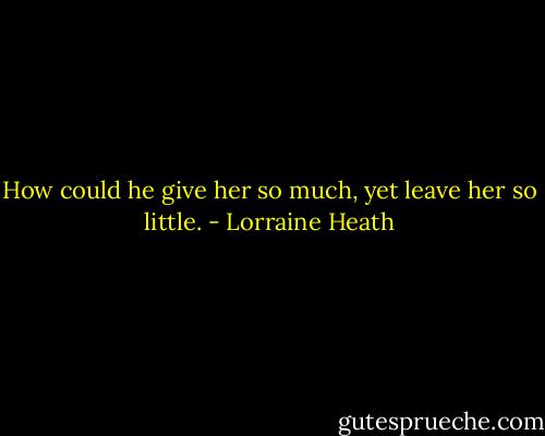 How could he give her so much, yet leave her so little. - Lorraine Heath