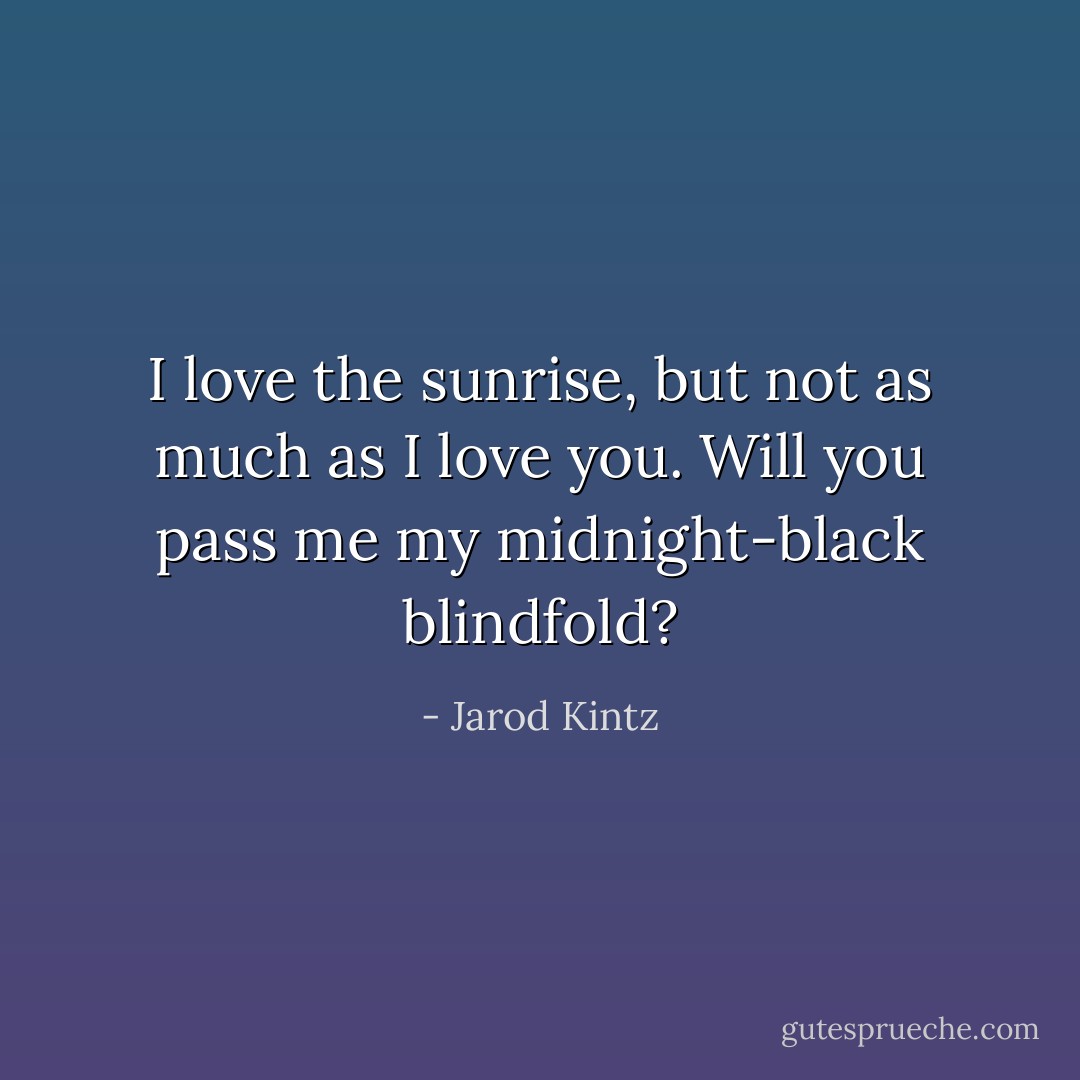 I love the sunrise, but not as much as I love you. Will you pass me my midnight-black blindfold? - Jarod Kintz
