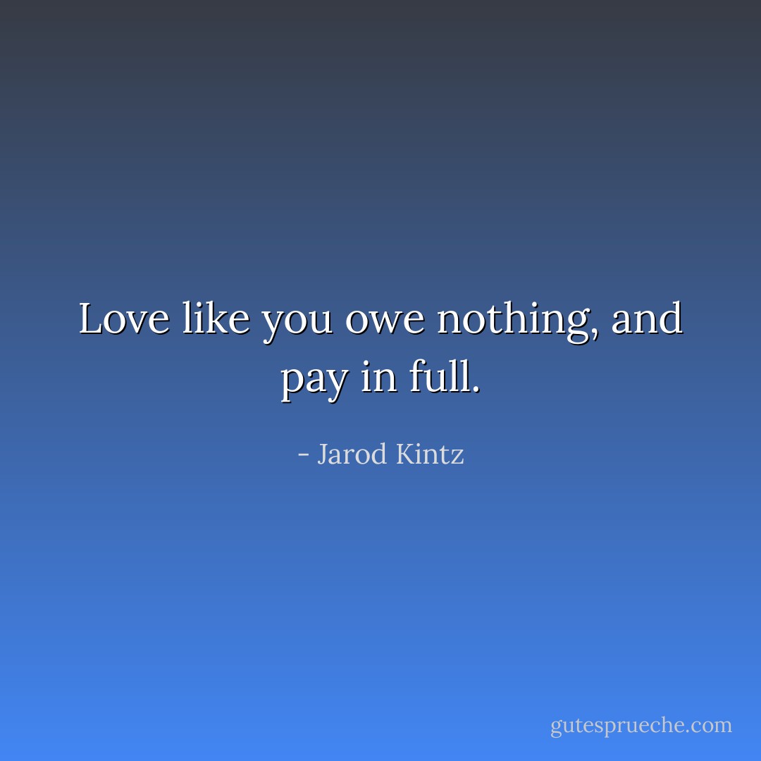 Love like you owe nothing, and pay in full. - Jarod Kintz