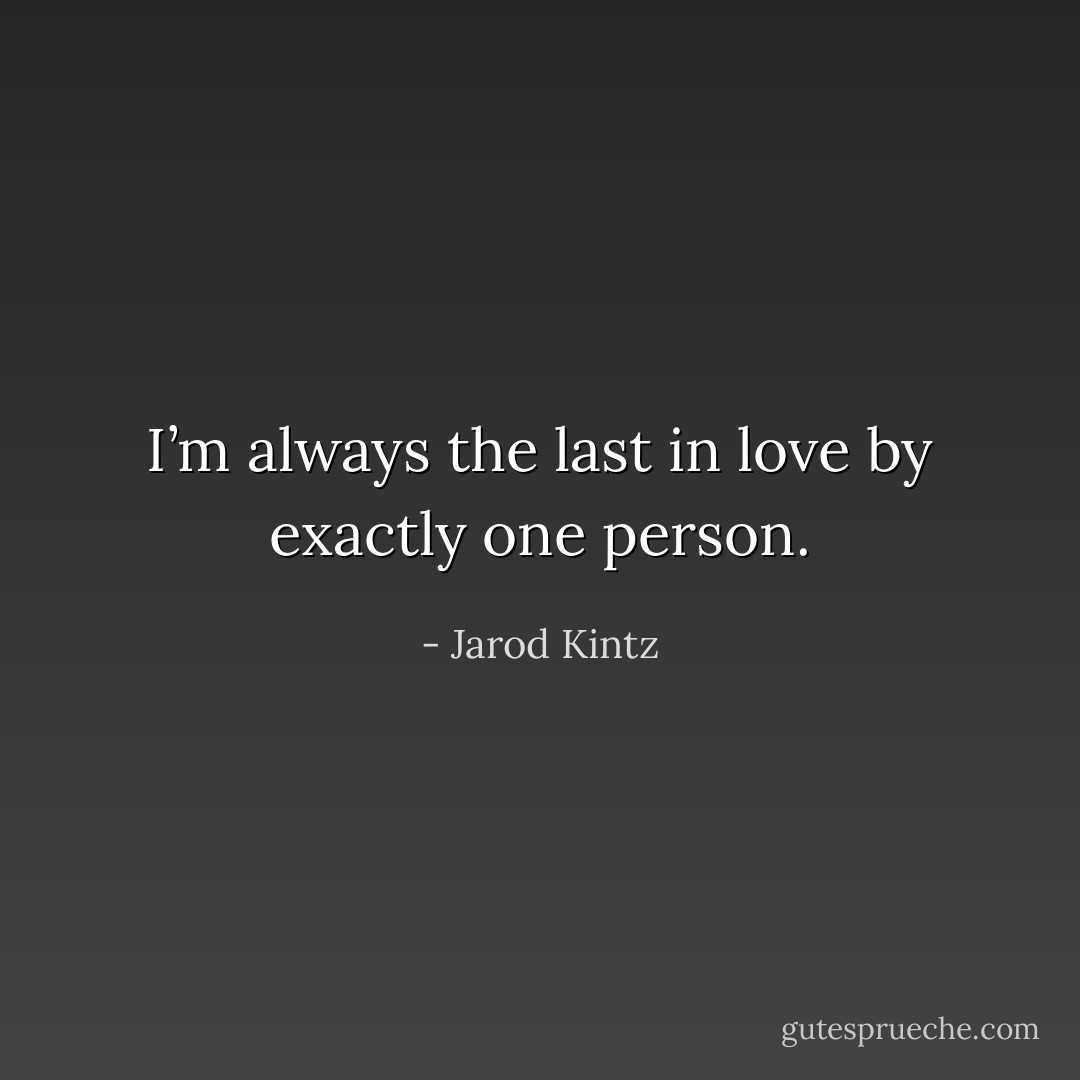 I’m always the last in love by exactly one person. - Jarod Kintz