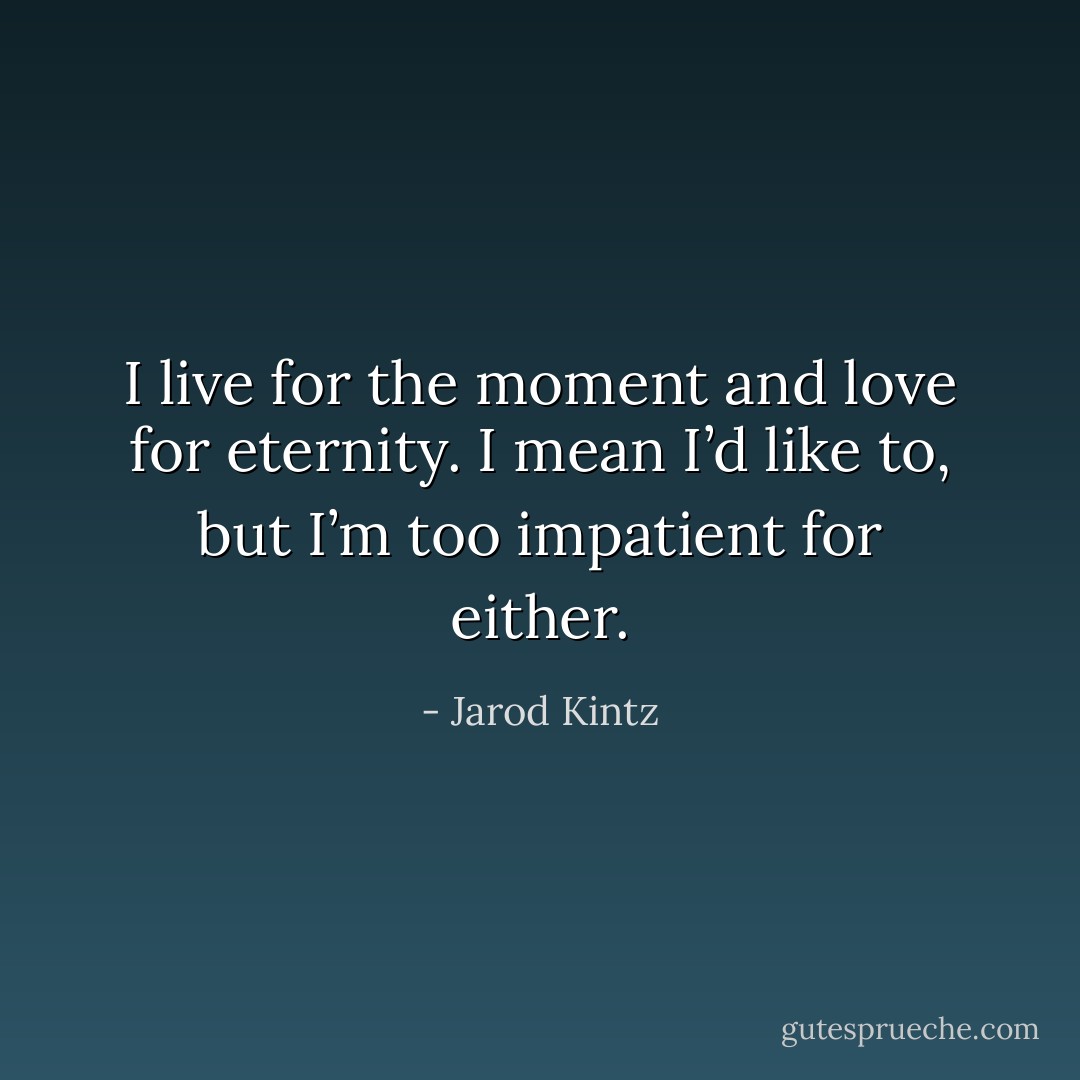 I live for the moment and love for eternity. I mean I’d like to, but I’m too impatient for either. - Jarod Kintz
